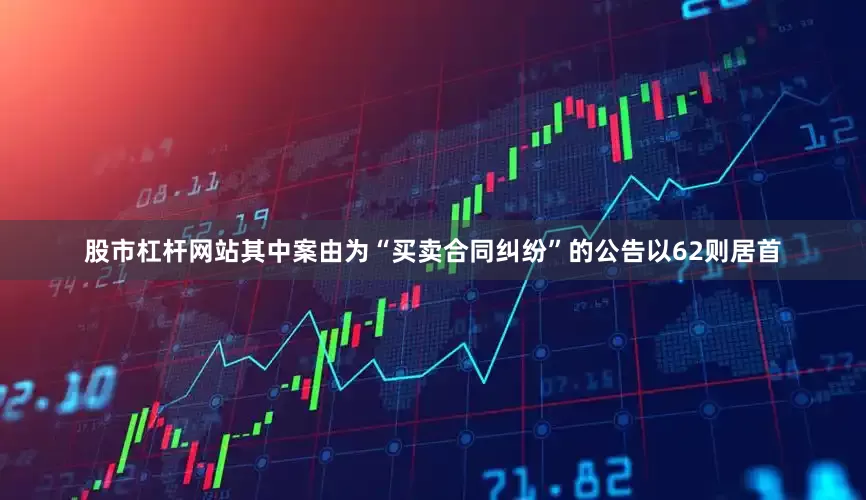 股市杠杆网站其中案由为“买卖合同纠纷”的公告以62则居首