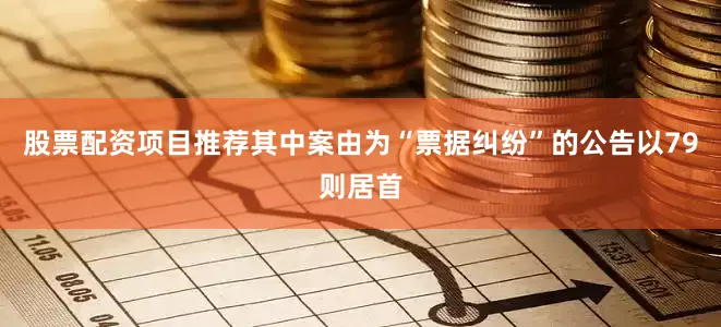 股票配资项目推荐其中案由为“票据纠纷”的公告以79则居首