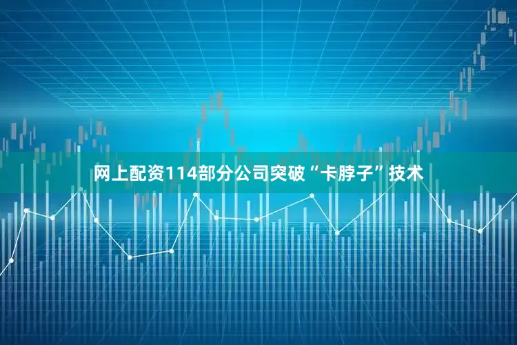 网上配资114部分公司突破“卡脖子”技术