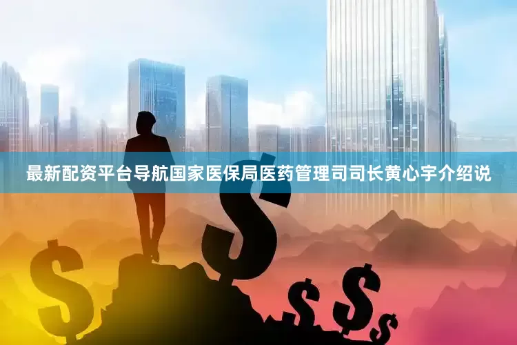 最新配资平台导航国家医保局医药管理司司长黄心宇介绍说
