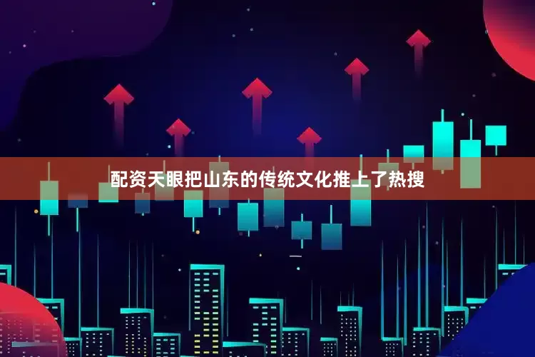 配资天眼把山东的传统文化推上了热搜