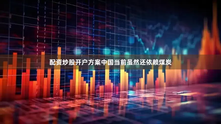 配资炒股开户方案中国当前虽然还依赖煤炭