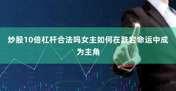 炒股10倍杠杆合法吗女主如何在跌宕命运中成为主角