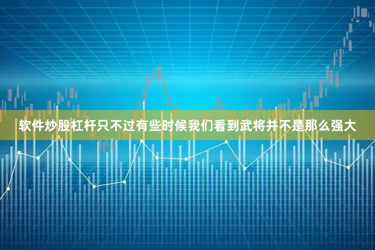 软件炒股杠杆只不过有些时候我们看到武将并不是那么强大