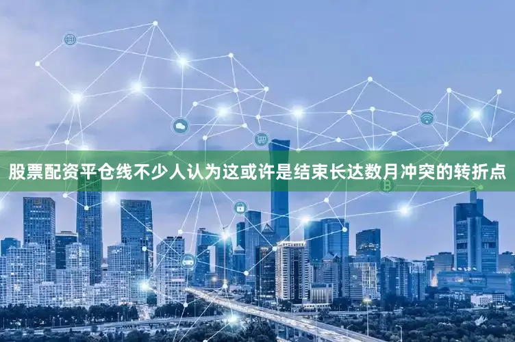 股票配资平仓线不少人认为这或许是结束长达数月冲突的转折点