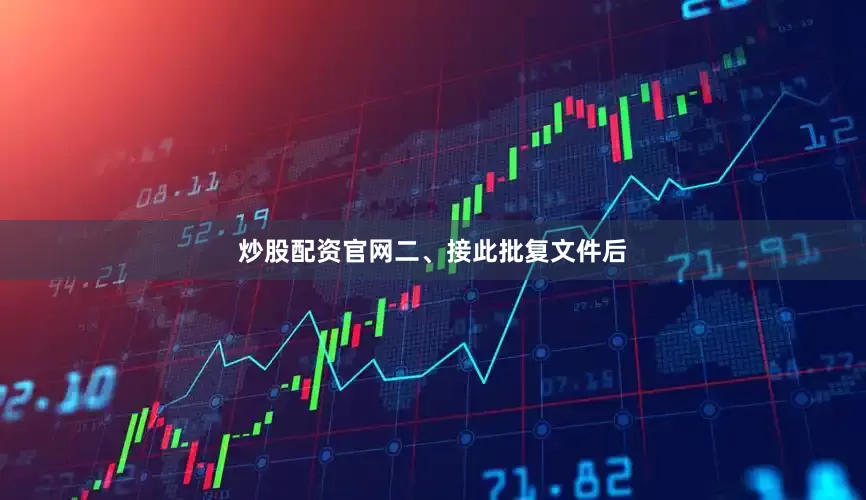 炒股配资官网　　二、接此批复文件后
