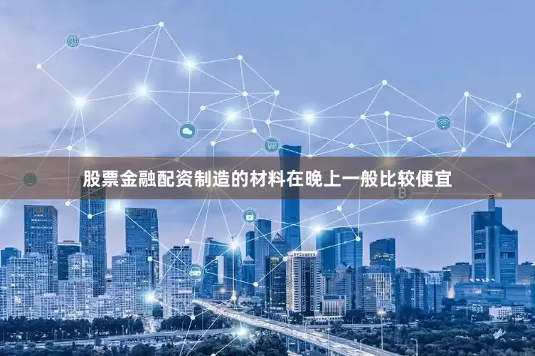 股票金融配资制造的材料在晚上一般比较便宜