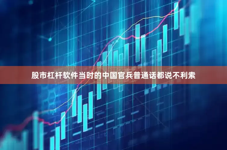 股市杠杆软件当时的中国官兵普通话都说不利索