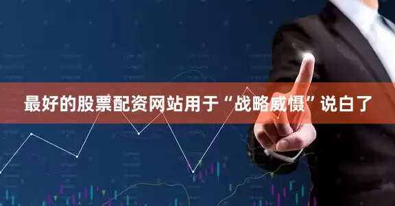 最好的股票配资网站用于“战略威慑”说白了