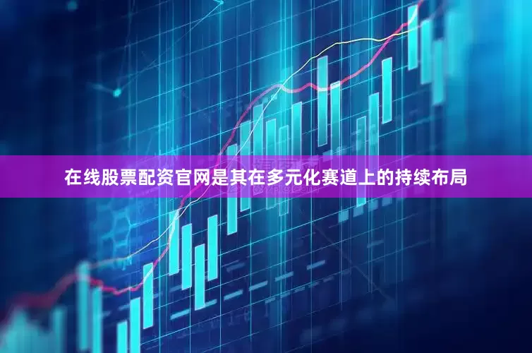 在线股票配资官网是其在多元化赛道上的持续布局