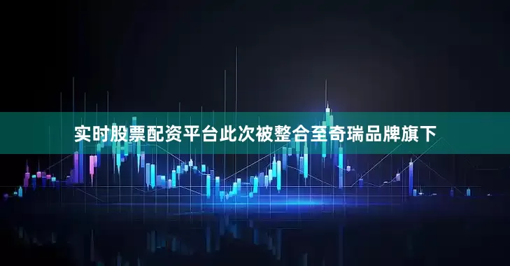 实时股票配资平台此次被整合至奇瑞品牌旗下