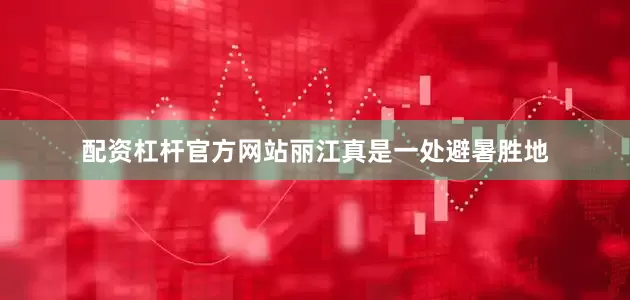 配资杠杆官方网站丽江真是一处避暑胜地