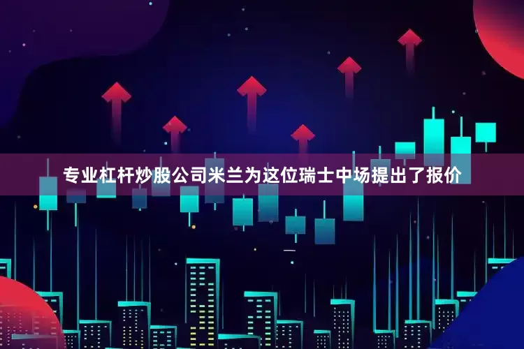 专业杠杆炒股公司米兰为这位瑞士中场提出了报价