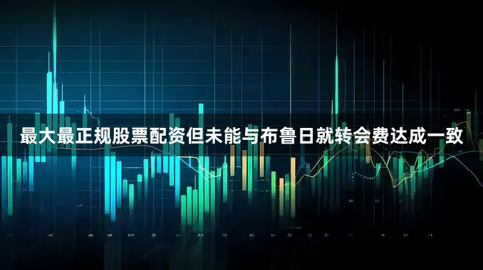 最大最正规股票配资但未能与布鲁日就转会费达成一致