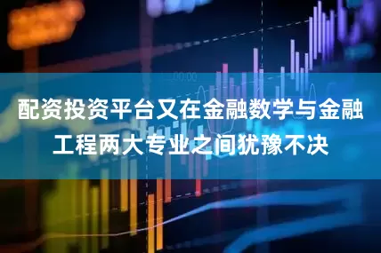 配资投资平台又在金融数学与金融工程两大专业之间犹豫不决