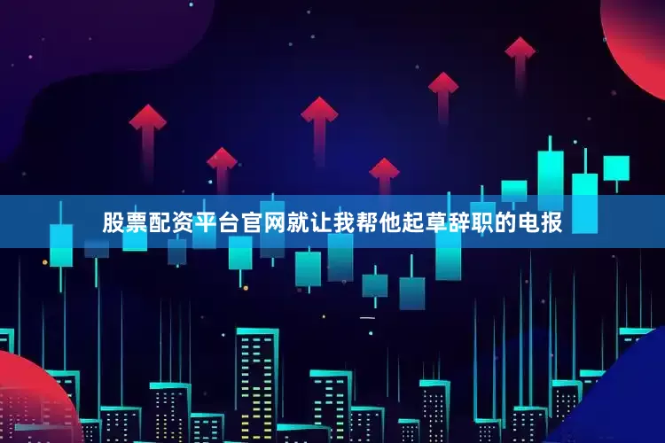 股票配资平台官网就让我帮他起草辞职的电报