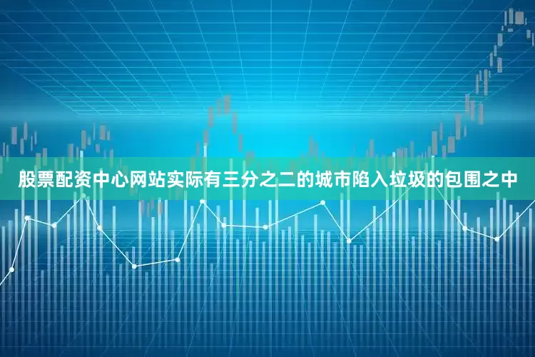 股票配资中心网站实际有三分之二的城市陷入垃圾的包围之中
