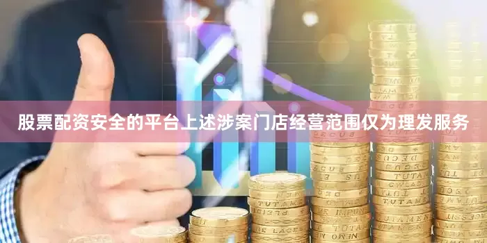 股票配资安全的平台上述涉案门店经营范围仅为理发服务