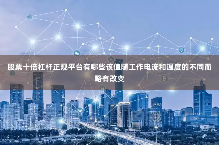 股票十倍杠杆正规平台有哪些该值随工作电流和温度的不同而略有改变