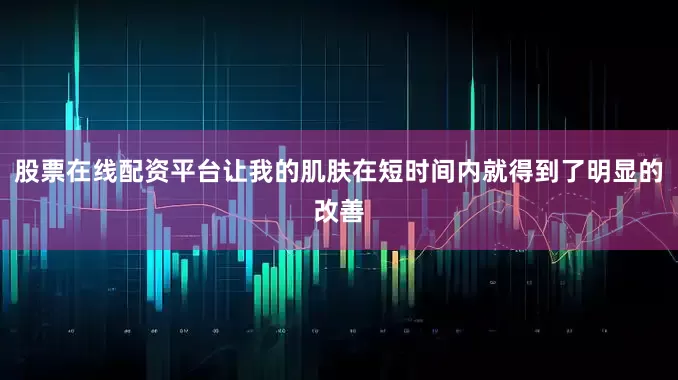 股票在线配资平台让我的肌肤在短时间内就得到了明显的改善
