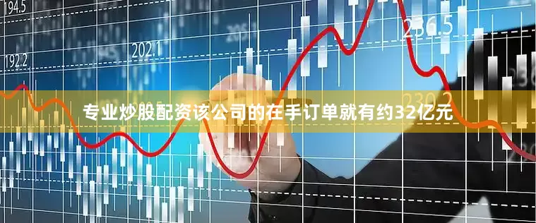 专业炒股配资该公司的在手订单就有约32亿元
