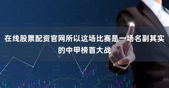 在线股票配资官网所以这场比赛是一场名副其实的中甲榜首大战