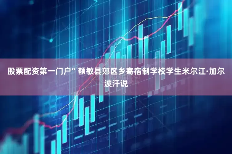 股票配资第一门户”额敏县郊区乡寄宿制学校学生米尔江·加尔波汗说