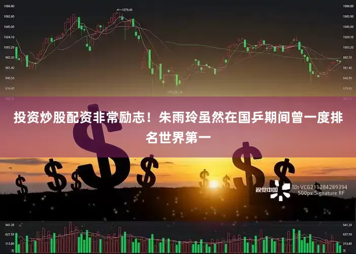 投资炒股配资非常励志！朱雨玲虽然在国乒期间曾一度排名世界第一