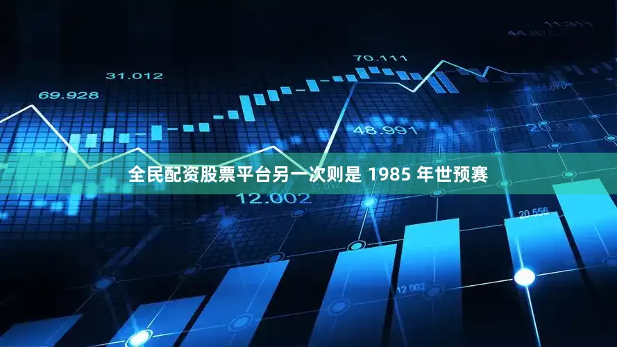 全民配资股票平台另一次则是 1985 年世预赛