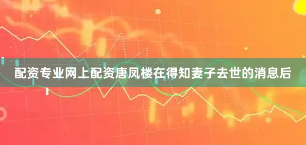 配资专业网上配资唐凤楼在得知妻子去世的消息后