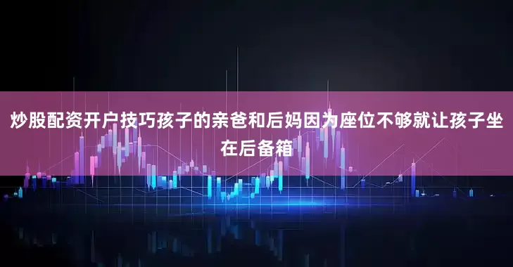 炒股配资开户技巧孩子的亲爸和后妈因为座位不够就让孩子坐在后备箱