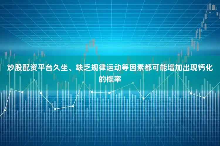 炒股配资平台久坐、缺乏规律运动等因素都可能增加出现钙化的概率