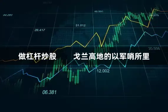 做杠杆炒股        戈兰高地的以军哨所里