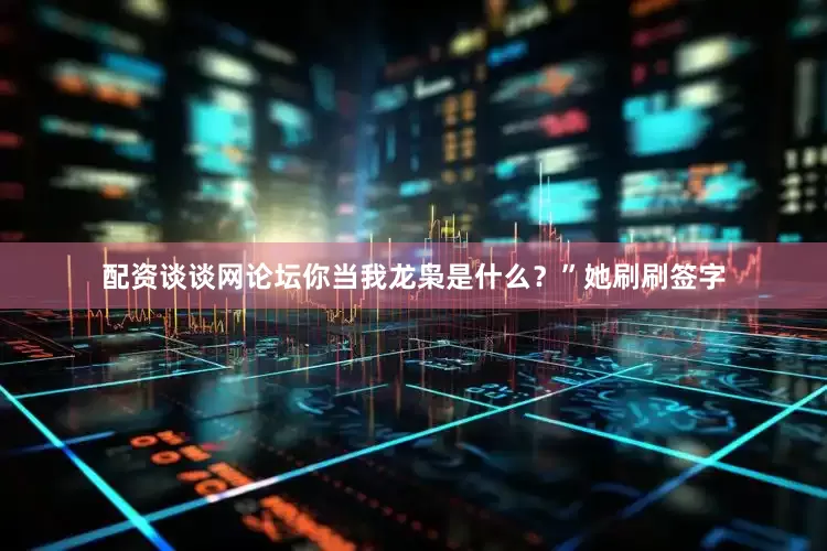 配资谈谈网论坛你当我龙枭是什么？”她刷刷签字