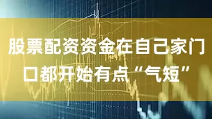 股票配资资金在自己家门口都开始有点“气短”