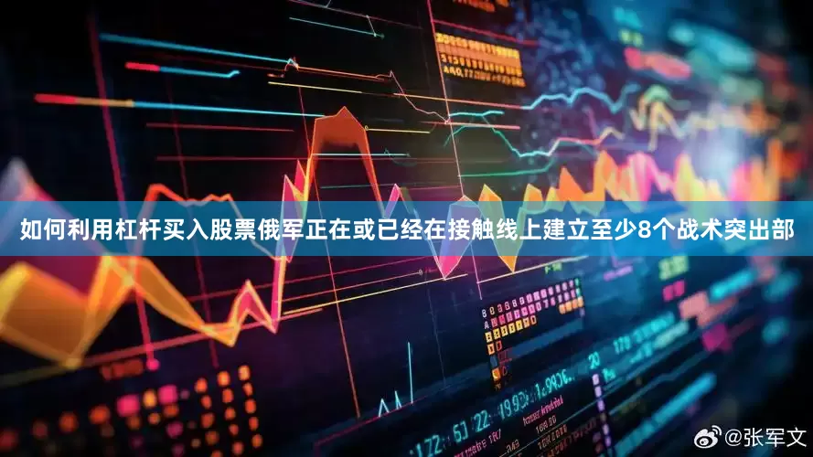 如何利用杠杆买入股票俄军正在或已经在接触线上建立至少8个战术突出部