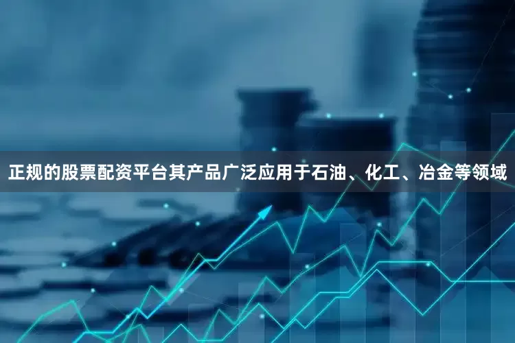 正规的股票配资平台其产品广泛应用于石油、化工、冶金等领域