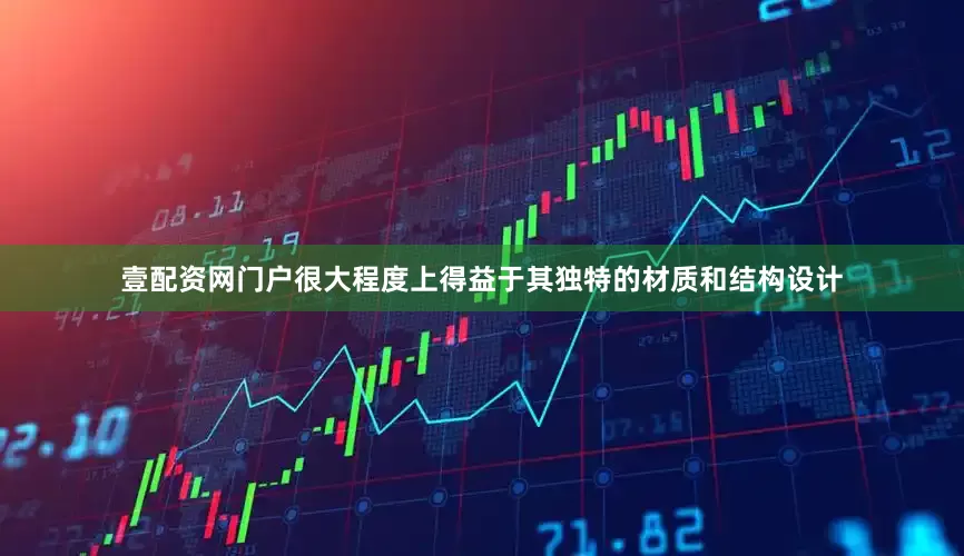 壹配资网门户很大程度上得益于其独特的材质和结构设计