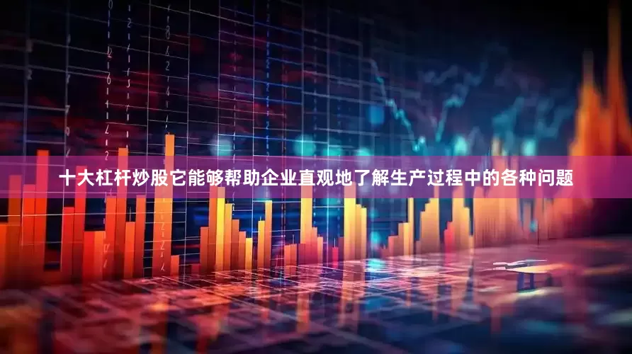 十大杠杆炒股它能够帮助企业直观地了解生产过程中的各种问题