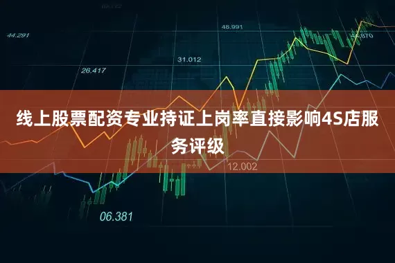 线上股票配资专业持证上岗率直接影响4S店服务评级