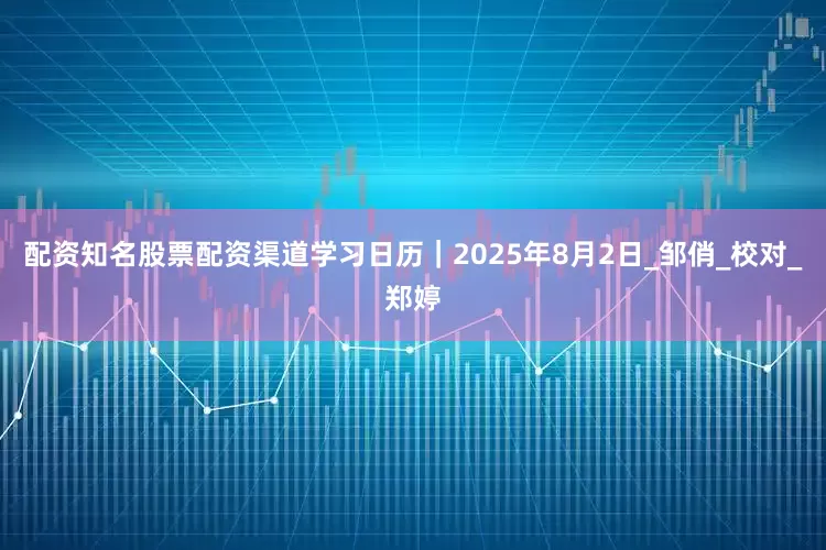 配资知名股票配资渠道学习日历｜2025年8月2日_邹俏_校对_郑婷