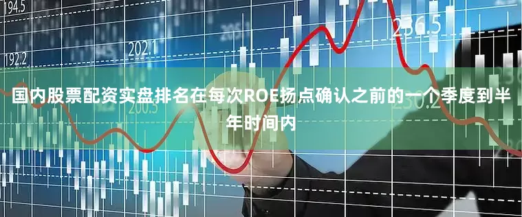 国内股票配资实盘排名在每次ROE扬点确认之前的一个季度到半年时间内