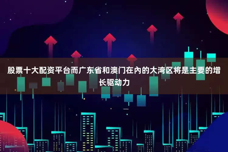 股票十大配资平台而广东省和澳门在內的大湾区将是主要的增长驱动力