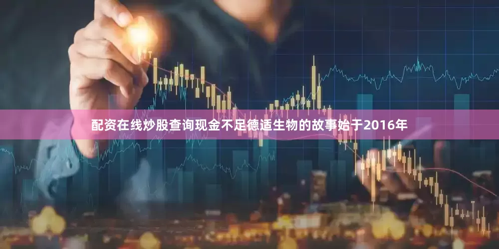 配资在线炒股查询现金不足德适生物的故事始于2016年