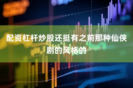 配资杠杆炒股还挺有之前那种仙侠剧的风格的