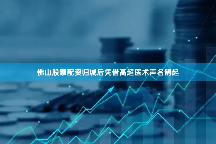 佛山股票配资归城后凭借高超医术声名鹊起