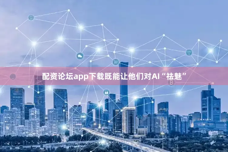 配资论坛app下载既能让他们对AI“祛魅”