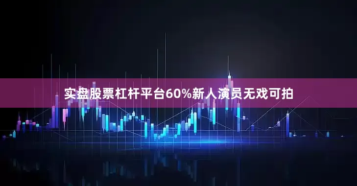 实盘股票杠杆平台60%新人演员无戏可拍