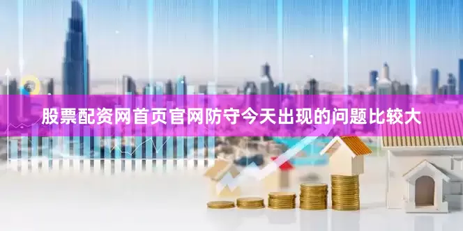 股票配资网首页官网防守今天出现的问题比较大