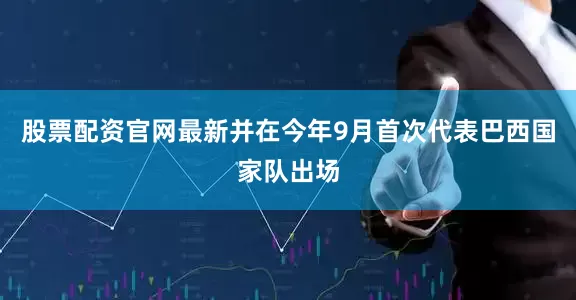 股票配资官网最新并在今年9月首次代表巴西国家队出场